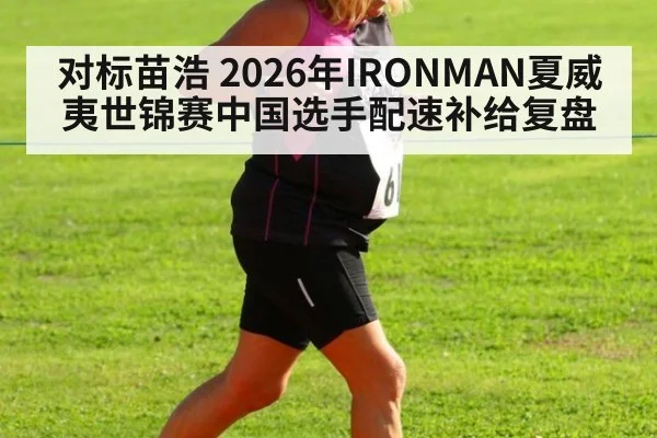 对标苗浩 2026年IRONMAN夏威夷世锦赛中国选手配速补给复盘